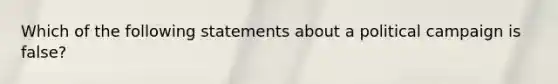 Which of the following statements about a political campaign is false?