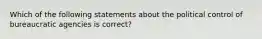 Which of the following statements about the political control of bureaucratic agencies is correct?