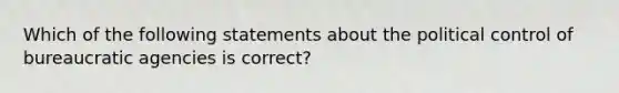 Which of the following statements about the political control of bureaucratic agencies is correct?