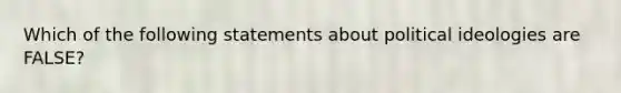 Which of the following statements about political ideologies are FALSE?