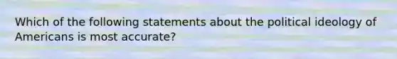 Which of the following statements about the political ideology of Americans is most accurate?