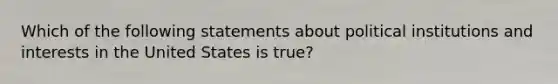 Which of the following statements about political institutions and interests in the United States is true?