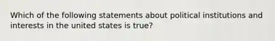 Which of the following statements about political institutions and interests in the united states is true?