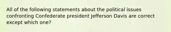 All of the following statements about the political issues confronting Confederate president Jefferson Davis are correct except which one?