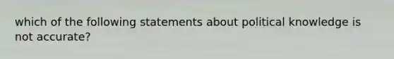 which of the following statements about political knowledge is not accurate?