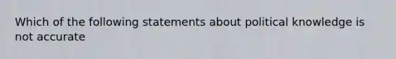 Which of the following statements about political knowledge is not accurate