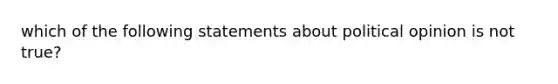 which of the following statements about political opinion is not true?