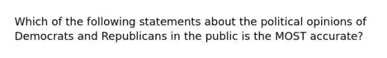 Which of the following statements about the political opinions of Democrats and Republicans in the public is the MOST accurate?