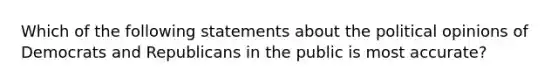 Which of the following statements about the political opinions of Democrats and Republicans in the public is most accurate?