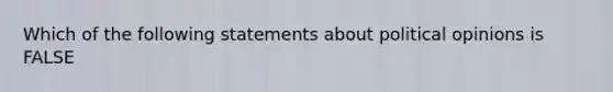 Which of the following statements about political opinions is FALSE