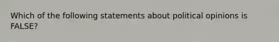 Which of the following statements about political opinions is FALSE?