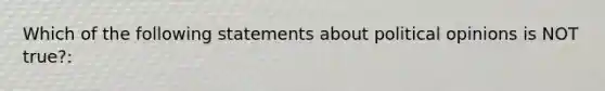 Which of the following statements about political opinions is NOT true?: