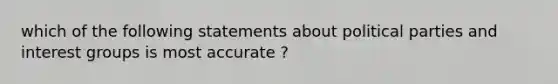 which of the following statements about political parties and interest groups is most accurate ?