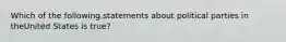 Which of the following statements about political parties in theUnited States is true?