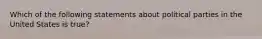 Which of the following statements about political parties in the United States is true?