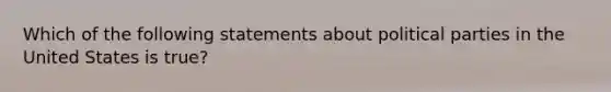 Which of the following statements about political parties in the United States is true?