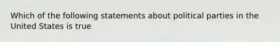 Which of the following statements about political parties in the United States is true