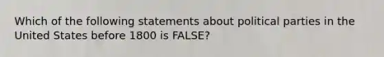 Which of the following statements about political parties in the United States before 1800 is FALSE?