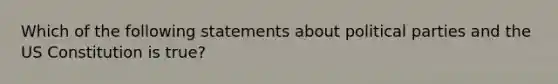 Which of the following statements about political parties and the US Constitution is true?