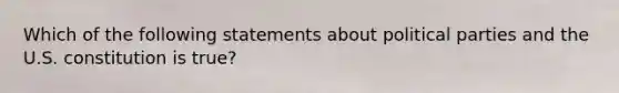 Which of the following statements about political parties and the U.S. constitution is true?