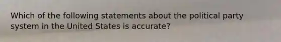 Which of the following statements about the political party system in the United States is accurate?