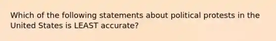 Which of the following statements about political protests in the United States is LEAST accurate?