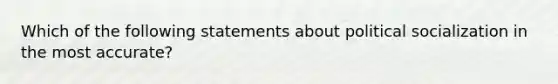 Which of the following statements about political socialization in the most accurate?