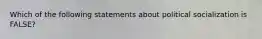 Which of the following statements about political socialization is FALSE?