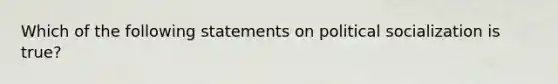 Which of the following statements on political socialization is true?