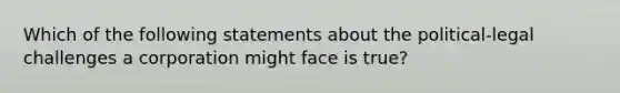 Which of the following statements about the political-legal challenges a corporation might face is true?