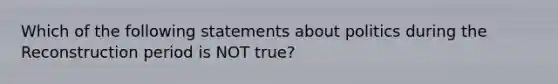 Which of the following statements about politics during the Reconstruction period is NOT true?