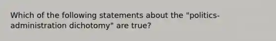 Which of the following statements about the "politics-administration dichotomy" are true?