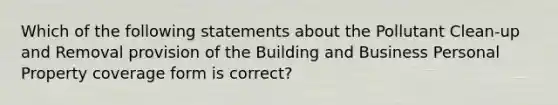 Which of the following statements about the Pollutant Clean-up and Removal provision of the Building and Business Personal Property coverage form is correct?