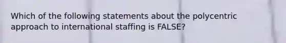 Which of the following statements about the polycentric approach to international staffing is FALSE?