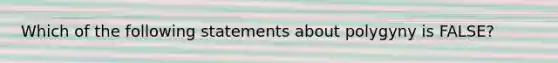 Which of the following statements about polygyny is FALSE?