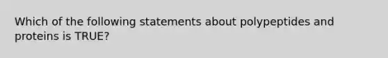 Which of the following statements about polypeptides and proteins is TRUE?