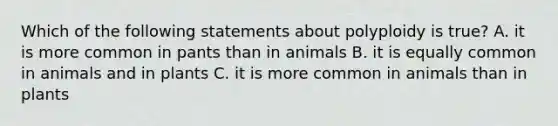 Which of the following statements about polyploidy is true? A. it is more common in pants than in animals B. it is equally common in animals and in plants C. it is more common in animals than in plants