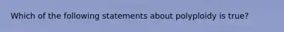 Which of the following statements about polyploidy is true?