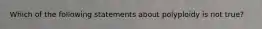 Which of the following statements about polyploidy is not true?
