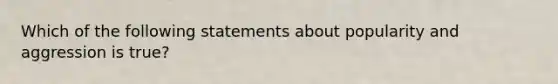 Which of the following statements about popularity and aggression is true?