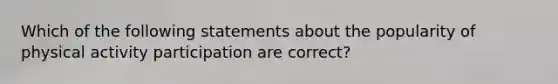 Which of the following statements about the popularity of physical activity participation are correct?