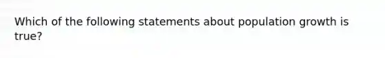 Which of the following statements about population growth is true?