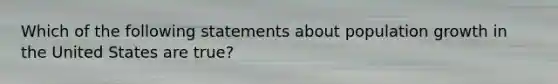 Which of the following statements about population growth in the United States are true?