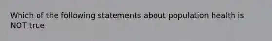 Which of the following statements about population health is NOT true