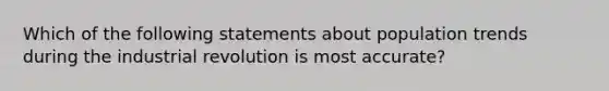 Which of the following statements about population trends during the industrial revolution is most accurate?