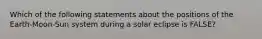 Which of the following statements about the positions of the Earth-Moon-Sun system during a solar eclipse is FALSE?