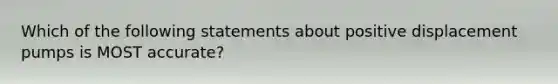 Which of the following statements about positive displacement pumps is MOST accurate?