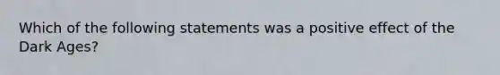 Which of the following statements was a positive effect of the Dark Ages?