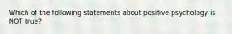 Which of the following statements about positive psychology is NOT true?