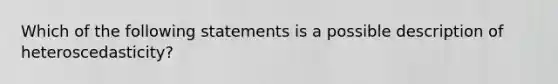 Which of the following statements is a possible description of heteroscedasticity?